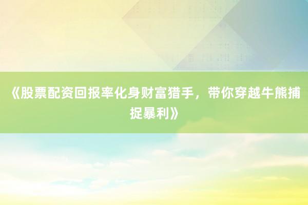 《股票配资回报率化身财富猎手，带你穿越牛熊捕捉暴利》