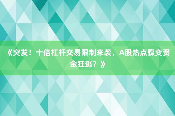 《突发!十倍杠杆交易限制来袭,A股热点骤变资金狂逃?》