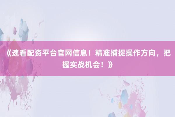 《速看配资平台官网信息！精准捕捉操作方向，把握实战机会！》