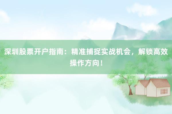 深圳股票开户指南:精准捕捉实战机会,解锁高效操作方向!