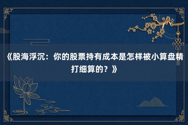 《股海浮沉：你的股票持有成本是怎样被小算盘精打细算的？》