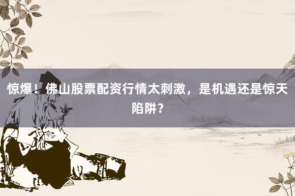 惊爆！佛山股票配资行情太刺激，是机遇还是惊天陷阱？