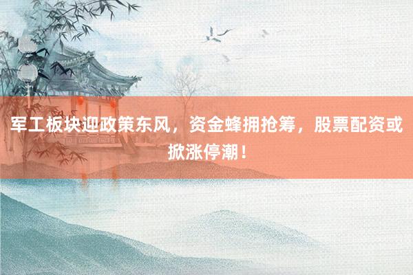 军工板块迎政策东风，资金蜂拥抢筹，股票配资或掀涨停潮！
