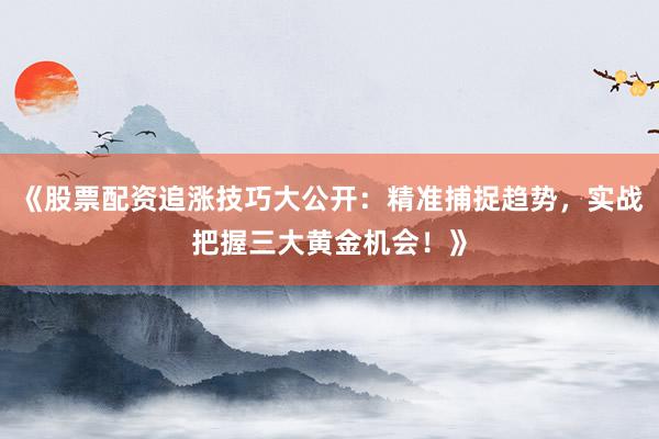 《股票配资追涨技巧大公开：精准捕捉趋势，实战把握三大黄金机会！》