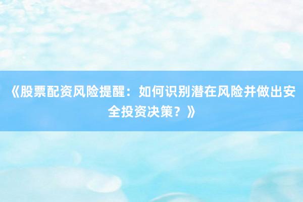 《股票配资风险提醒：如何识别潜在风险并做出安全投资决策？》
