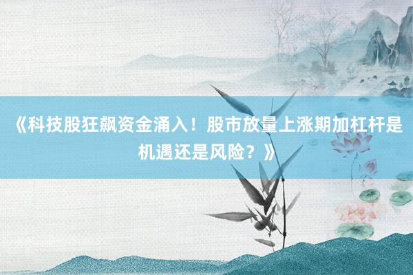 《科技股狂飙资金涌入！股市放量上涨期加杠杆是机遇还是风险？》