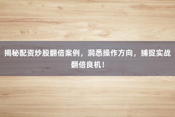 揭秘配资炒股翻倍案例，洞悉操作方向，捕捉实战翻倍良机！