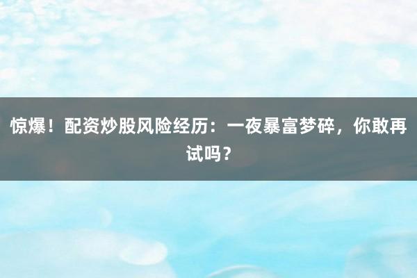 惊爆!配资炒股风险经历:一夜暴富梦碎,你敢再试吗?