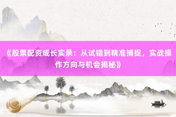 《股票配资成长实录：从试错到精准捕捉，实战操作方向与机会揭秘》