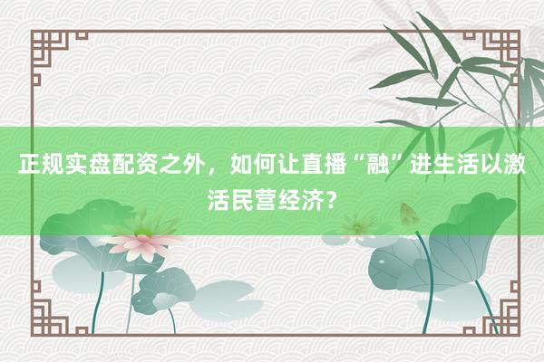 正规实盘配资之外，如何让直播“融”进生活以激活民营经济？