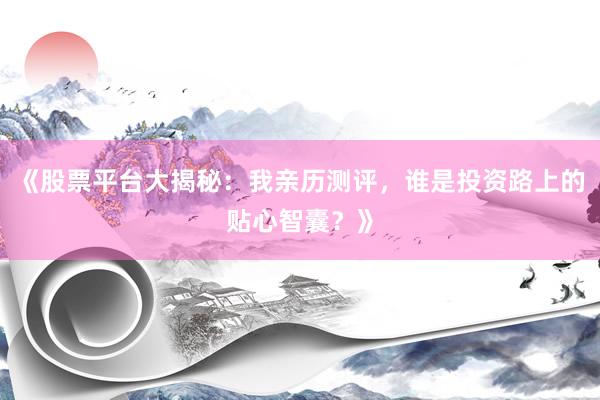 《股票平台大揭秘：我亲历测评，谁是投资路上的贴心智囊？》