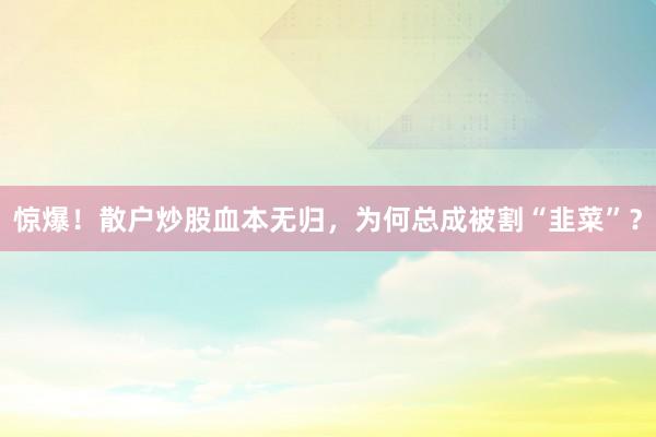 惊爆！散户炒股血本无归，为何总成被割“韭菜”？