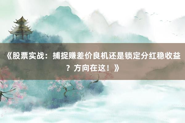 《股票实战：捕捉赚差价良机还是锁定分红稳收益？方向在这！》