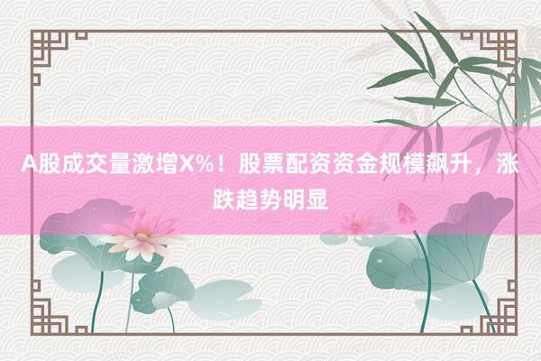 A股成交量激增X%！股票配资资金规模飙升，涨跌趋势明显