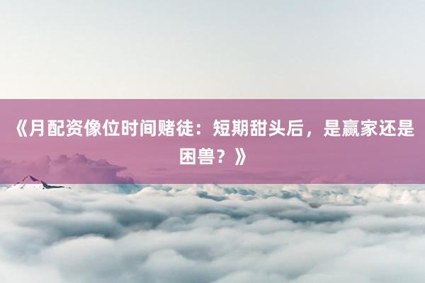 《月配资像位时间赌徒：短期甜头后，是赢家还是困兽？》