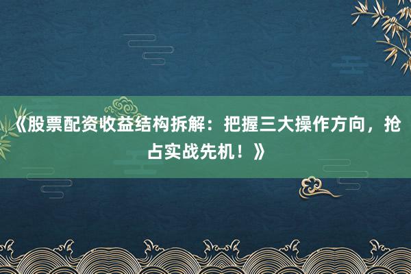 《股票配资收益结构拆解：把握三大操作方向，抢占实战先机！》