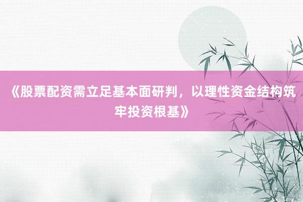 《股票配资需立足基本面研判，以理性资金结构筑牢投资根基》