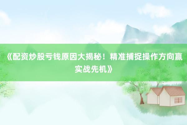 《配资炒股亏钱原因大揭秘！精准捕捉操作方向赢实战先机》