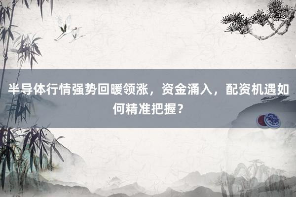 半导体行情强势回暖领涨，资金涌入，配资机遇如何精准把握？