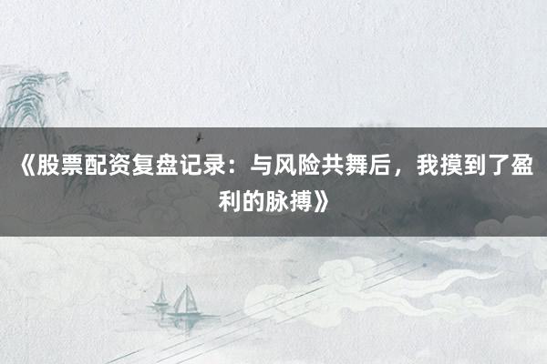 《股票配资复盘记录：与风险共舞后，我摸到了盈利的脉搏》