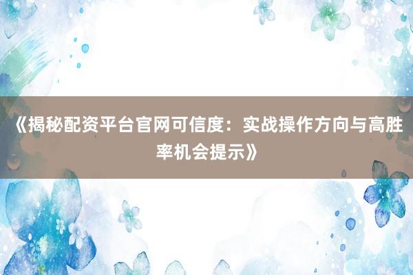 《揭秘配资平台官网可信度：实战操作方向与高胜率机会提示》