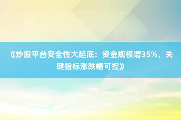 《炒股平台安全性大起底：资金规模增35%，关键指标涨跌幅可控》