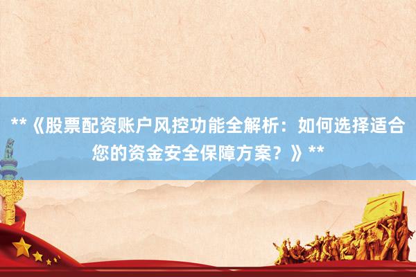 **《股票配资账户风控功能全解析：如何选择适合您的资金安全保障方案？》**