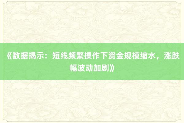 《数据揭示：短线频繁操作下资金规模缩水，涨跌幅波动加剧》