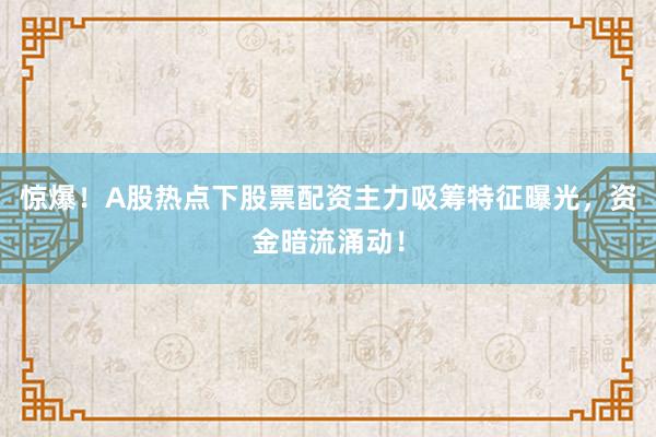 惊爆！A股热点下股票配资主力吸筹特征曝光，资金暗流涌动！