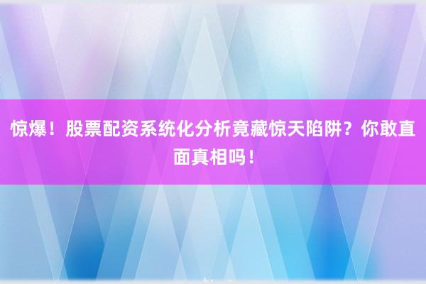 惊爆!股票配资系统化分析竟藏惊天陷阱?你敢直面真相吗!