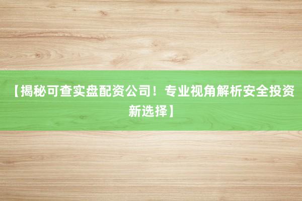 【揭秘可查实盘配资公司！专业视角解析安全投资新选择】