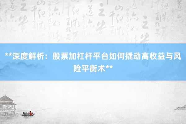 **深度解析：股票加杠杆平台如何撬动高收益与风险平衡术**