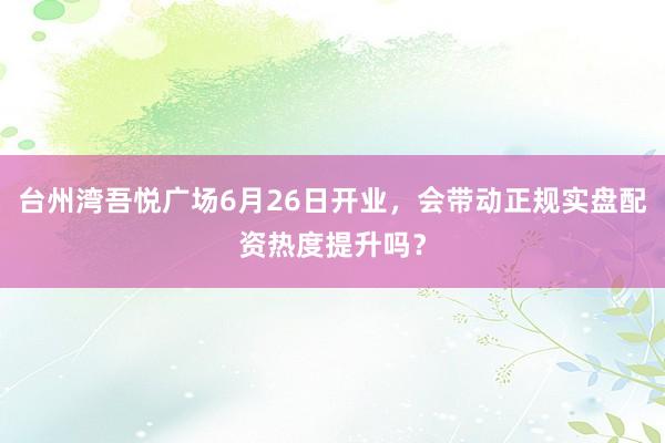 台州湾吾悦广场6月26日开业，会带动正规实盘配资热度提升吗？