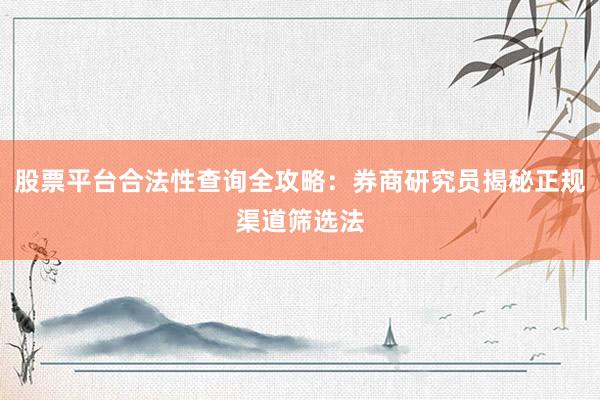 股票平台合法性查询全攻略：券商研究员揭秘正规渠道筛选法