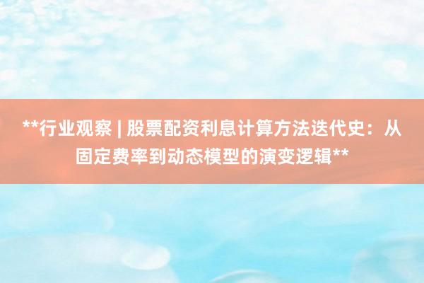 **行业观察 | 股票配资利息计算方法迭代史：从固定费率到动态模型的演变逻辑**