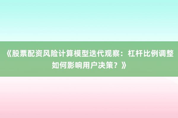 《股票配资风险计算模型迭代观察：杠杆比例调整如何影响用户决策？》