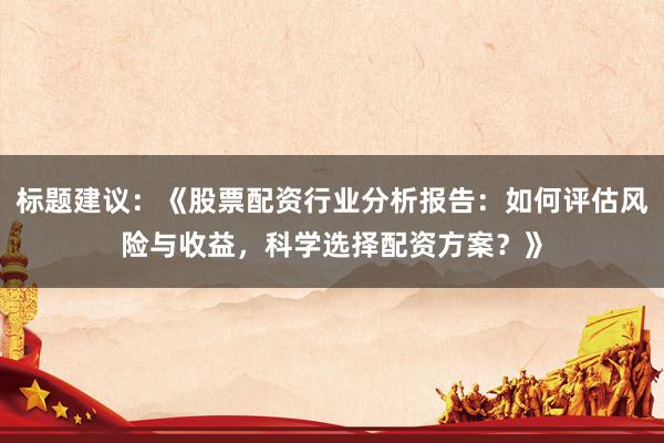 标题建议：《股票配资行业分析报告：如何评估风险与收益，科学选择配资方案？》