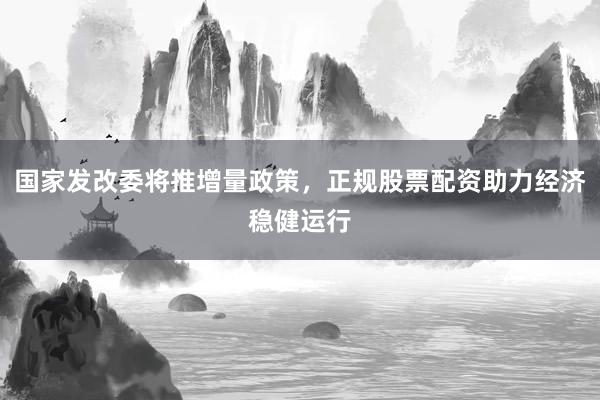 国家发改委将推增量政策，正规股票配资助力经济稳健运行