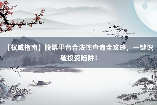 【权威指南】股票平台合法性查询全攻略,一键识破投资陷阱!