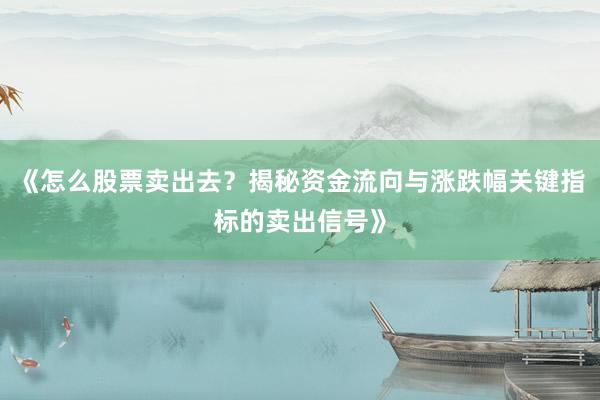 《怎么股票卖出去？揭秘资金流向与涨跌幅关键指标的卖出信号》