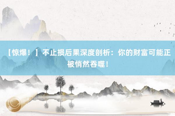 【惊爆！】不止损后果深度剖析：你的财富可能正被悄然吞噬！