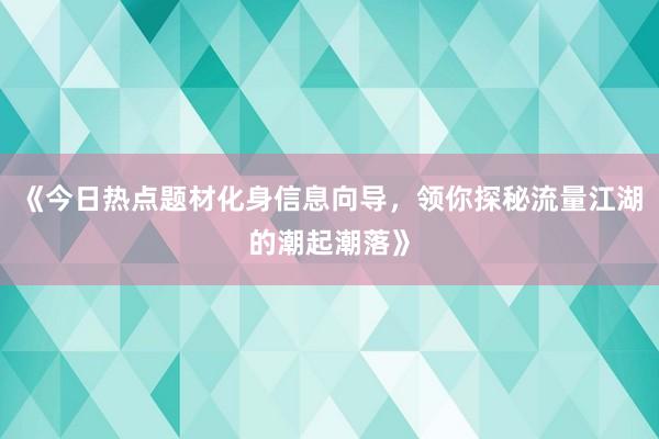 《今日热点题材化身信息向导，领你探秘流量江湖的潮起潮落》
