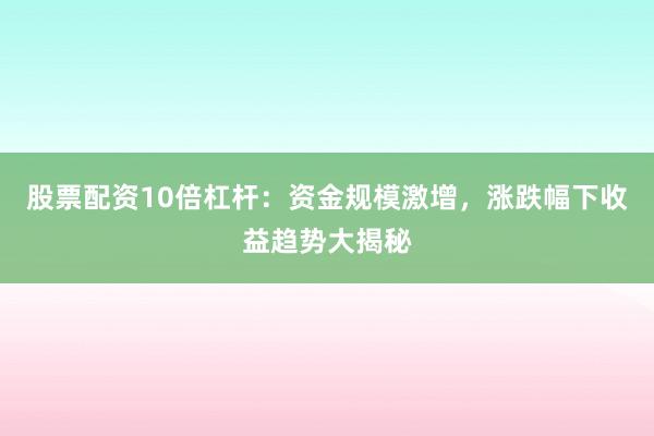 股票配资10倍杠杆：资金规模激增，涨跌幅下收益趋势大揭秘