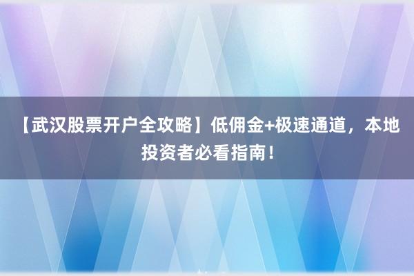 【武汉股票开户全攻略】低佣金+极速通道，本地投资者必看指南！