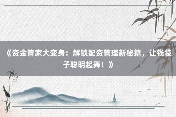 《资金管家大变身：解锁配资管理新秘籍，让钱袋子聪明起舞！》