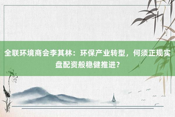 全联环境商会李其林：环保产业转型，何须正规实盘配资般稳健推进？