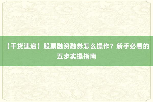 【干货速递】股票融资融券怎么操作？新手必看的五步实操指南