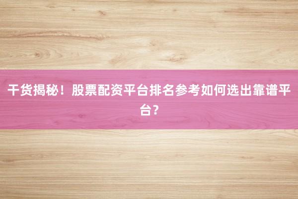 干货揭秘！股票配资平台排名参考如何选出靠谱平台？