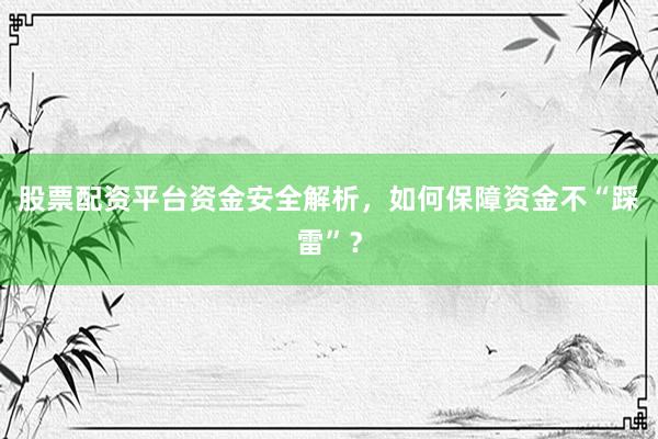 股票配资平台资金安全解析，如何保障资金不“踩雷”？