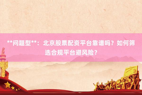 **问题型**:北京股票配资平台靠谱吗?如何筛选合规平台避风险?